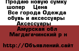 Продаю новую сумку - шопер  › Цена ­ 10 000 - Все города Одежда, обувь и аксессуары » Аксессуары   . Амурская обл.,Магдагачинский р-н